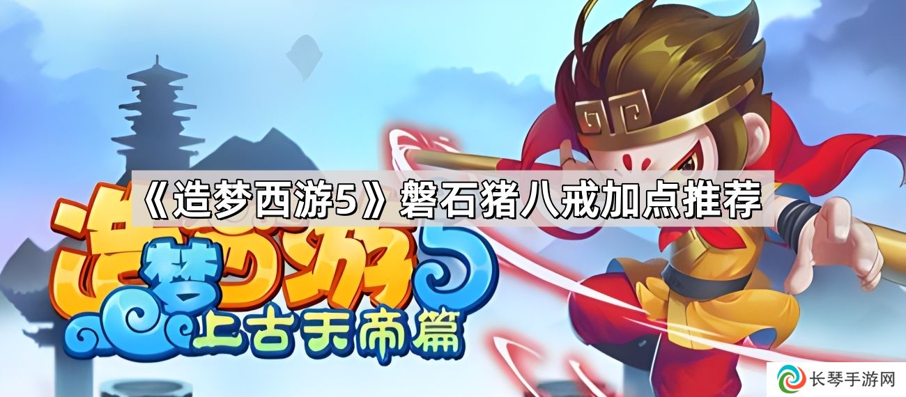 造梦西游5上古天帝篇磐石猪八戒怎么加点-上古天帝篇磐石猪八戒加点推荐