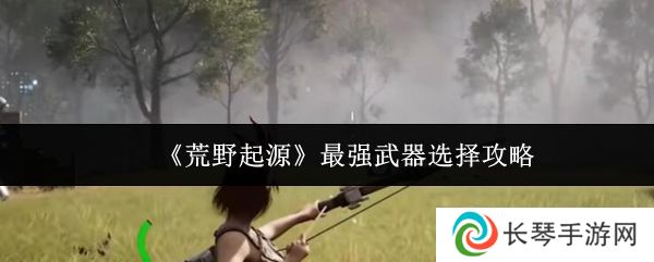 《荒野起源》最强武器选择攻略