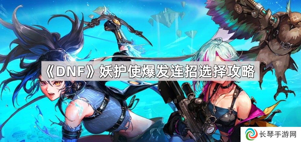 DNF妖护使爆发连招怎么选择-妖护使爆发连招选择攻略