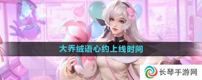 王者荣耀大乔绒语心约新皮肤什么时候上线 王者荣耀大乔绒语心约上线时间介绍